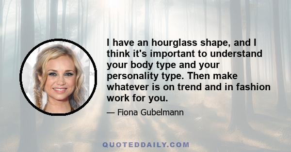 I have an hourglass shape, and I think it's important to understand your body type and your personality type. Then make whatever is on trend and in fashion work for you.