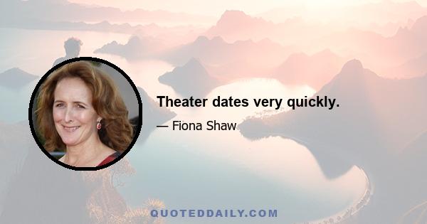 Theater dates very quickly.