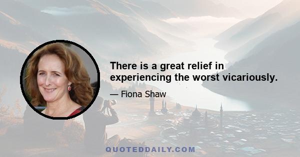 There is a great relief in experiencing the worst vicariously.