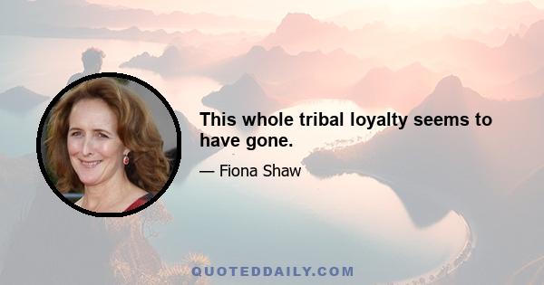 This whole tribal loyalty seems to have gone.