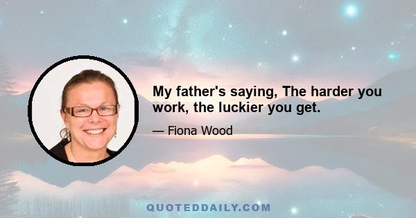 My father's saying, The harder you work, the luckier you get.