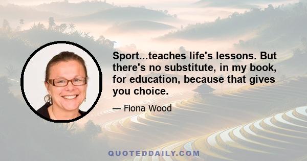 Sport...teaches life's lessons. But there's no substitute, in my book, for education, because that gives you choice.