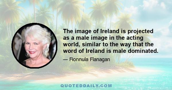 The image of Ireland is projected as a male image in the acting world, similar to the way that the word of Ireland is male dominated.