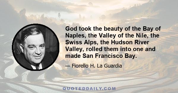 God took the beauty of the Bay of Naples, the Valley of the Nile, the Swiss Alps, the Hudson River Valley, rolled them into one and made San Francisco Bay.