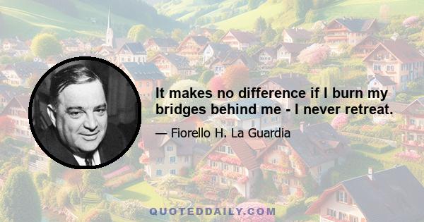 It makes no difference if I burn my bridges behind me - I never retreat.