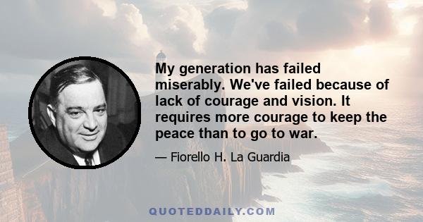 My generation has failed miserably. We've failed because of lack of courage and vision. It requires more courage to keep the peace than to go to war.