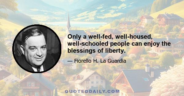 Only a well-fed, well-housed, well-schooled people can enjoy the blessings of liberty.