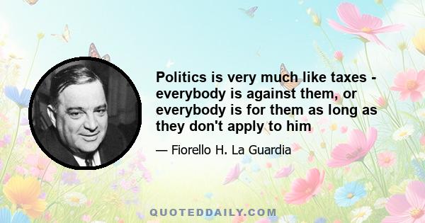 Politics is very much like taxes - everybody is against them, or everybody is for them as long as they don't apply to him