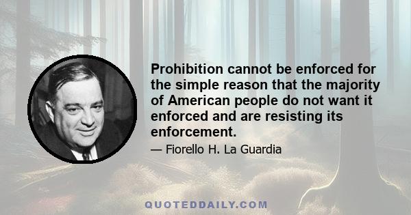 Prohibition cannot be enforced for the simple reason that the majority of American people do not want it enforced and are resisting its enforcement.