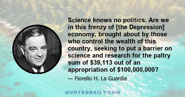 Science knows no politics. Are we in this frenzy of [the Depression] economy, brought about by those who control the wealth of this country, seeking to put a barrier on science and research for the paltry sum of $39,113 