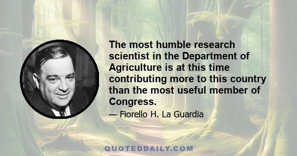 The most humble research scientist in the Department of Agriculture is at this time contributing more to this country than the most useful member of Congress.