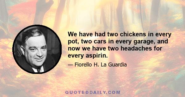 We have had two chickens in every pot, two cars in every garage, and now we have two headaches for every aspirin.