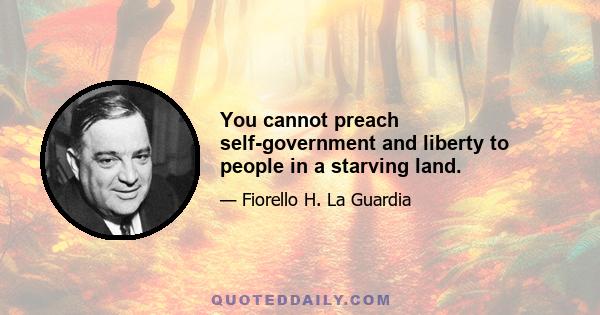 You cannot preach self-government and liberty to people in a starving land.