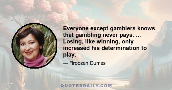 Everyone except gamblers knows that gambling never pays. ... Losing, like winning, only increased his determination to play.