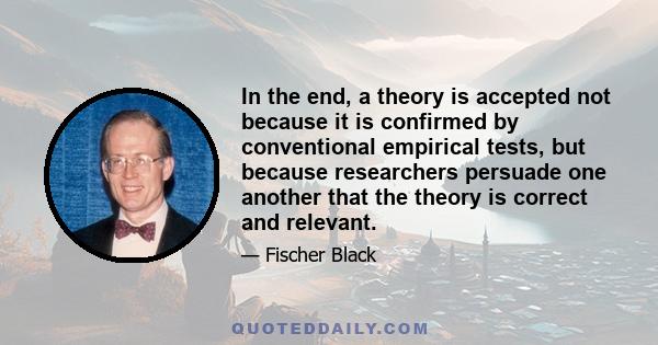 In the end, a theory is accepted not because it is confirmed by conventional empirical tests, but because researchers persuade one another that the theory is correct and relevant.