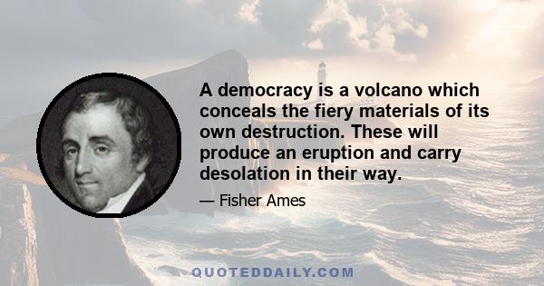 A democracy is a volcano which conceals the fiery materials of its own destruction. These will produce an eruption and carry desolation in their way.