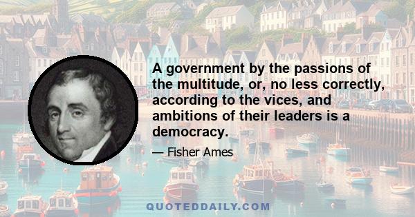 A government by the passions of the multitude, or, no less correctly, according to the vices, and ambitions of their leaders is a democracy.