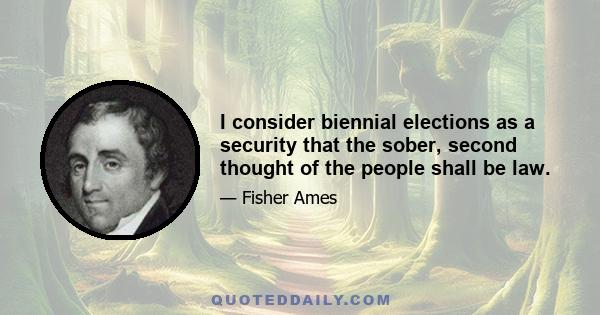 I consider biennial elections as a security that the sober, second thought of the people shall be law.