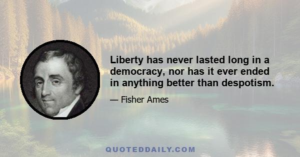 Liberty has never lasted long in a democracy, nor has it ever ended in anything better than despotism.