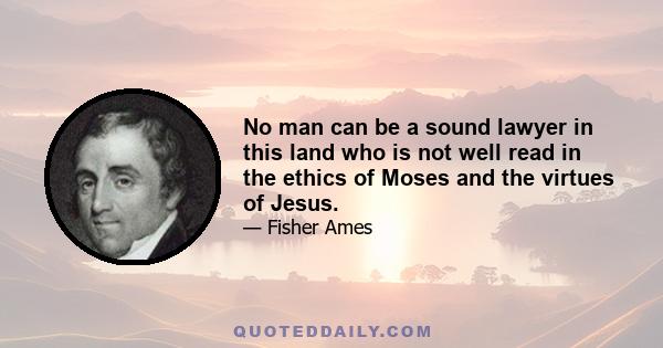 No man can be a sound lawyer in this land who is not well read in the ethics of Moses and the virtues of Jesus.