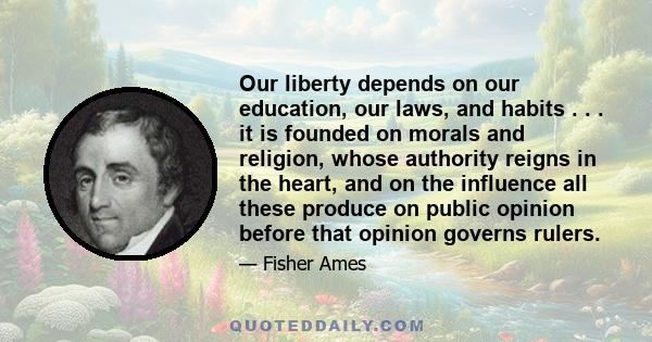 Our liberty depends on our education, our laws, and habits . . . it is founded on morals and religion, whose authority reigns in the heart, and on the influence all these produce on public opinion before that opinion