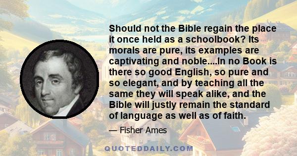 Should not the Bible regain the place it once held as a schoolbook? Its morals are pure, its examples are captivating and noble....In no Book is there so good English, so pure and so elegant, and by teaching all the