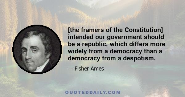 [the framers of the Constitution] intended our government should be a republic, which differs more widely from a democracy than a democracy from a despotism.