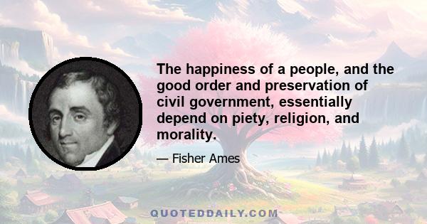 The happiness of a people, and the good order and preservation of civil government, essentially depend on piety, religion, and morality.