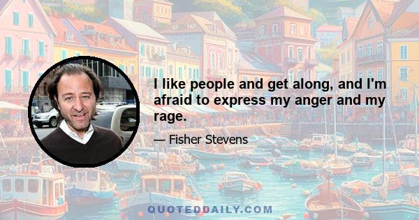 I like people and get along, and I'm afraid to express my anger and my rage.