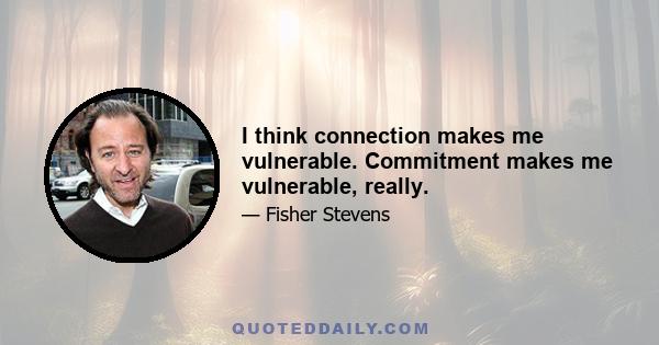 I think connection makes me vulnerable. Commitment makes me vulnerable, really.