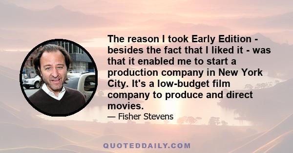 The reason I took Early Edition - besides the fact that I liked it - was that it enabled me to start a production company in New York City. It's a low-budget film company to produce and direct movies.