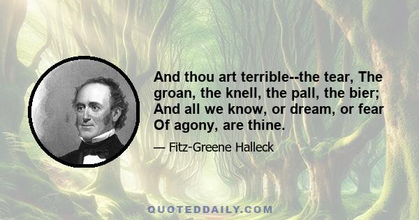 And thou art terrible--the tear, The groan, the knell, the pall, the bier; And all we know, or dream, or fear Of agony, are thine.