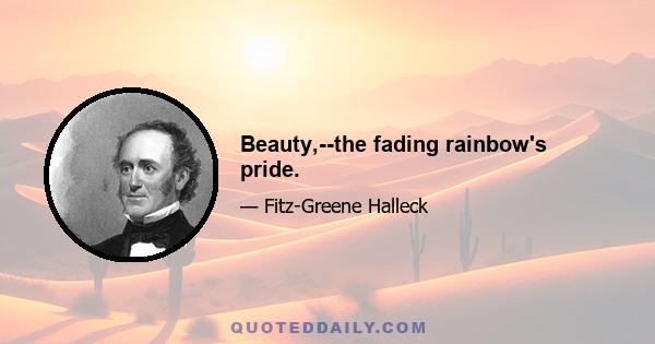 Beauty,--the fading rainbow's pride.