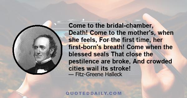 Come to the bridal-chamber, Death! Come to the mother's, when she feels, For the first time, her first-born's breath! Come when the blessed seals That close the pestilence are broke, And crowded cities wail its stroke!