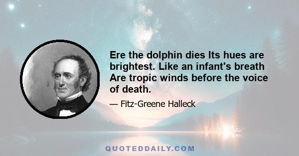 Ere the dolphin dies Its hues are brightest. Like an infant's breath Are tropic winds before the voice of death.