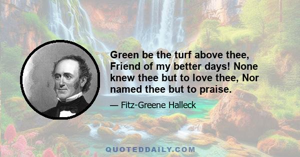 Green be the turf above thee, Friend of my better days! None knew thee but to love thee, Nor named thee but to praise.