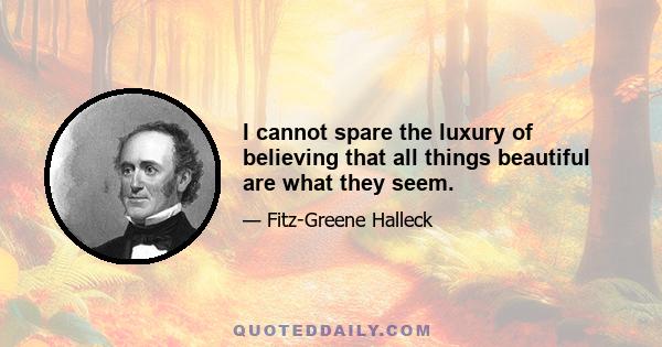 I cannot spare the luxury of believing that all things beautiful are what they seem.