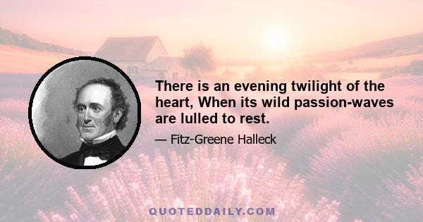 There is an evening twilight of the heart, When its wild passion-waves are lulled to rest.