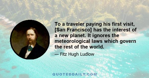 To a traveler paying his first visit, [San Francisco] has the interest of a new planet. It ignores the meteorological laws which govern the rest of the world.