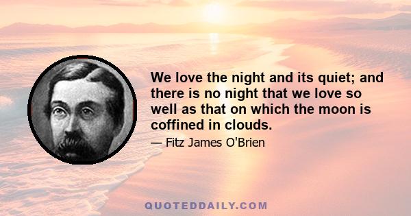 We love the night and its quiet; and there is no night that we love so well as that on which the moon is coffined in clouds.