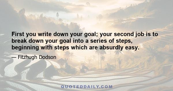 First you write down your goal; your second job is to break down your goal into a series of steps, beginning with steps which are absurdly easy.