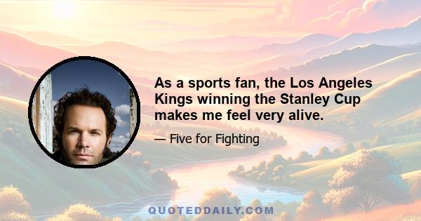 As a sports fan, the Los Angeles Kings winning the Stanley Cup makes me feel very alive.