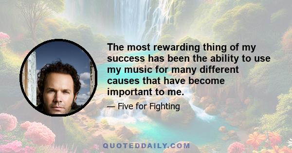 The most rewarding thing of my success has been the ability to use my music for many different causes that have become important to me.