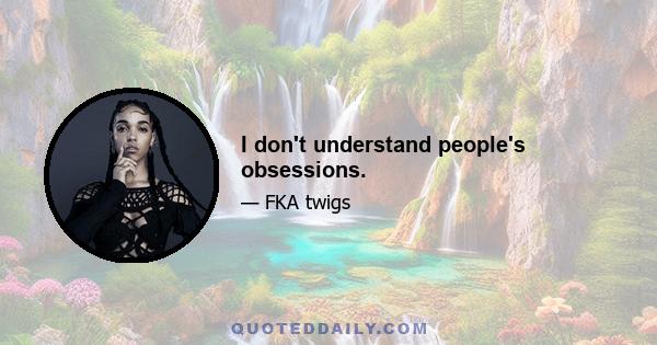 I don't understand people's obsessions.