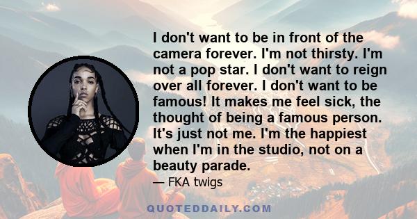 I don't want to be in front of the camera forever. I'm not thirsty. I'm not a pop star. I don't want to reign over all forever. I don't want to be famous! It makes me feel sick, the thought of being a famous person.