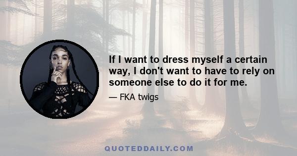 If I want to dress myself a certain way, I don't want to have to rely on someone else to do it for me.