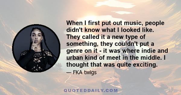 When I first put out music, people didn't know what I looked like. They called it a new type of something, they couldn't put a genre on it - it was where indie and urban kind of meet in the middle. I thought that was