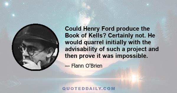 Could Henry Ford produce the Book of Kells? Certainly not. He would quarrel initially with the advisability of such a project and then prove it was impossible.