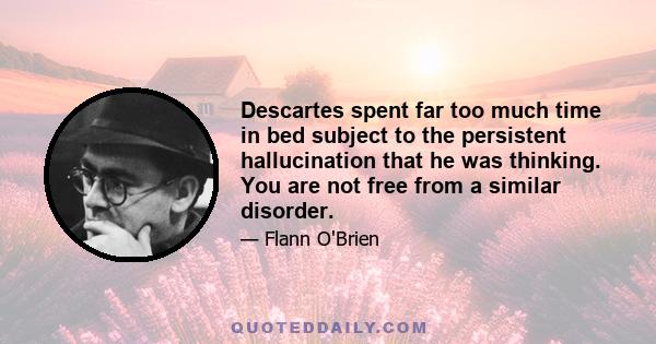 Descartes spent far too much time in bed subject to the persistent hallucination that he was thinking. You are not free from a similar disorder.