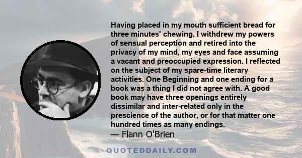 Having placed in my mouth sufficient bread for three minutes' chewing, I withdrew my powers of sensual perception and retired into the privacy of my mind, my eyes and face assuming a vacant and preoccupied expression. I 